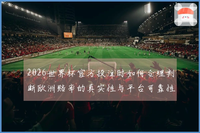 2026世界杯官方投注时如何合理判断欧洲赔率的真实性与平台可靠性