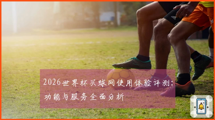 2026世界杯买球网使用体验评测：功能与服务全面分析