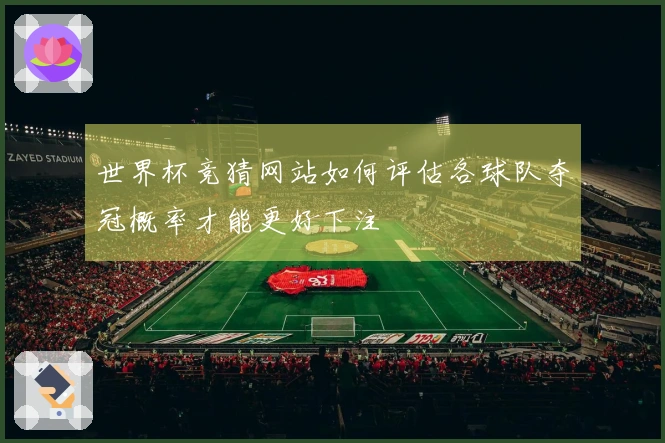 世界杯竞猜网站如何评估各球队夺冠概率才能更好下注