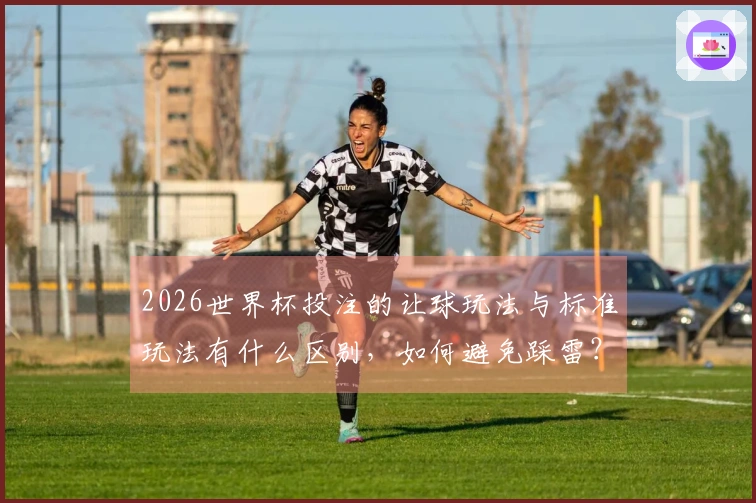 2026世界杯投注的让球玩法与标准玩法有什么区别，如何避免踩雷？