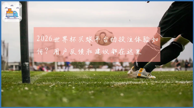 2026世界杯买球平台的投注体验如何？用户反馈和建议都在这里
