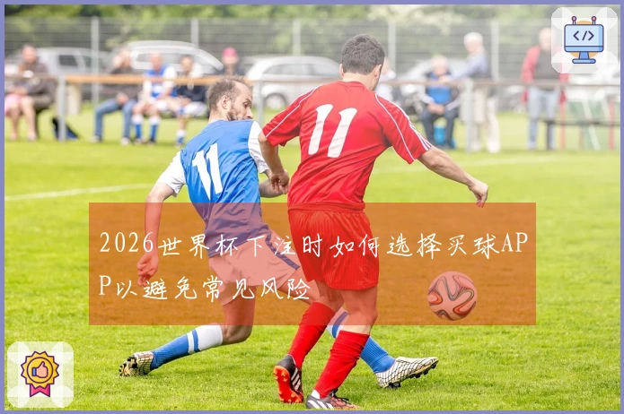 2026世界杯下注时如何选择买球APP以避免常见风险