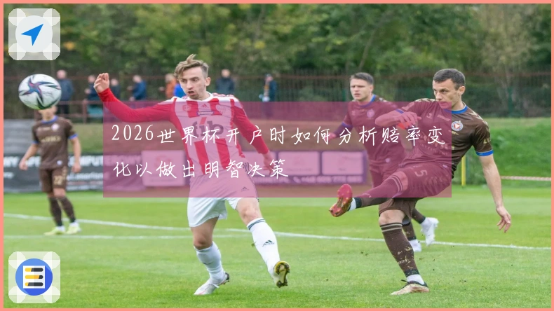 2026世界杯开户时如何分析赔率变化以做出明智决策