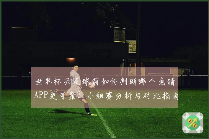世界杯买足球前如何判断哪个竞猜APP更可靠？小组赛分析与对比指南