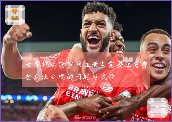 世界杯竞猜官网注册前需要注意哪些合法合规的问题与流程