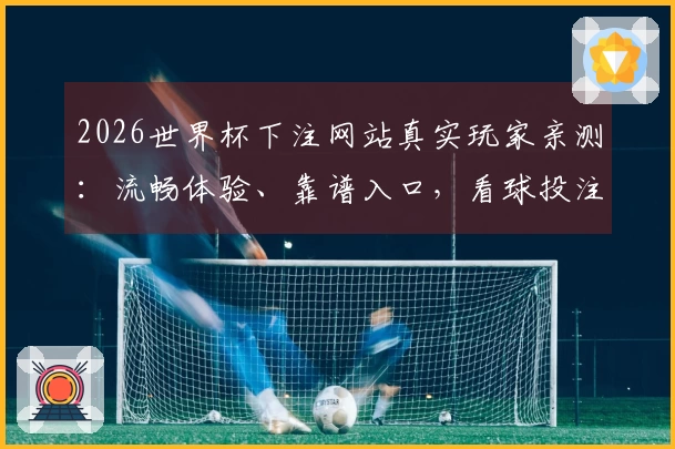 2026世界杯下注网站真实玩家亲测：流畅体验、靠谱入口，看球投注全攻略
