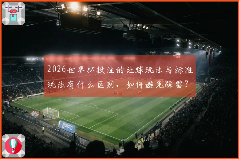 2026世界杯投注的让球玩法与标准玩法有什么区别，如何避免踩雷？