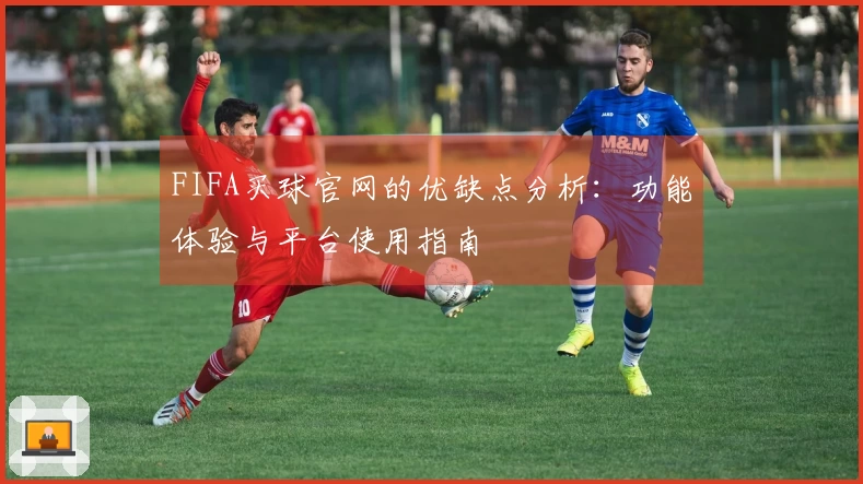 FIFA买球官网的优缺点分析：功能体验与平台使用指南
