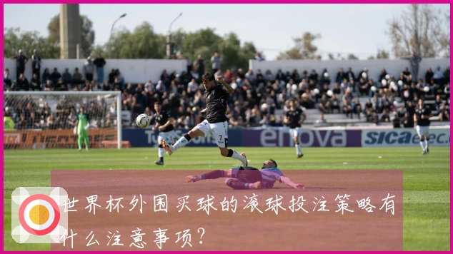 世界杯外围买球的滚球投注策略有什么注意事项？