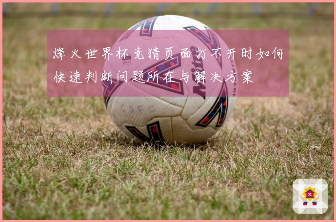 烽火世界杯竞猜页面打不开时如何快速判断问题所在与解决方案