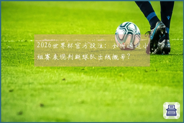2026世界杯官方投注：如何通过小组赛表现判断球队出线概率？
