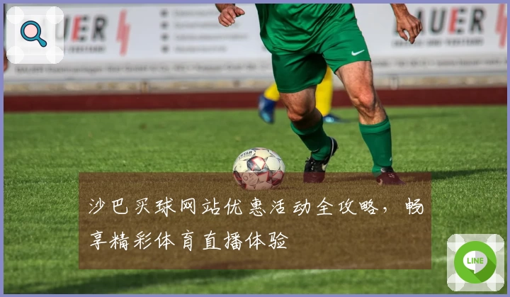 沙巴买球网站优惠活动全攻略，畅享精彩体育直播体验