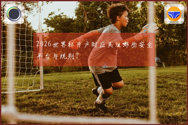 2026世界杯开户时应关注哪些安全平台与规则？