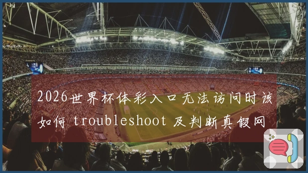 2026世界杯体彩入口无法访问时该如何 troubleshoot 及判断真假网站？
