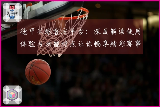 德甲买球官方平台:深度解读使用体验与功能特点让你畅享精彩赛事