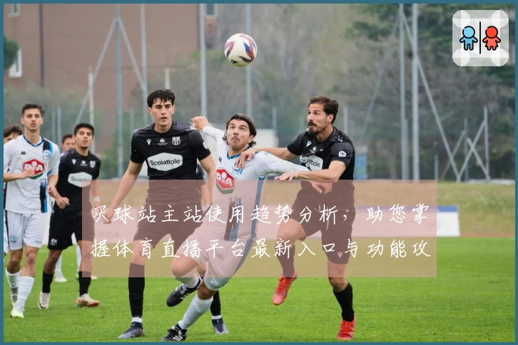 买球站主站使用趋势分析，助您掌握体育直播平台最新入口与功能攻略