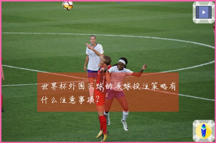 世界杯外围买球的滚球投注策略有什么注意事项？