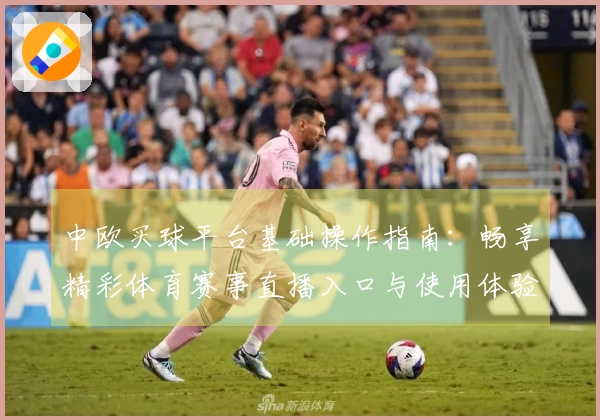 中欧买球平台基础操作指南：畅享精彩体育赛事直播入口与使用体验全面介绍