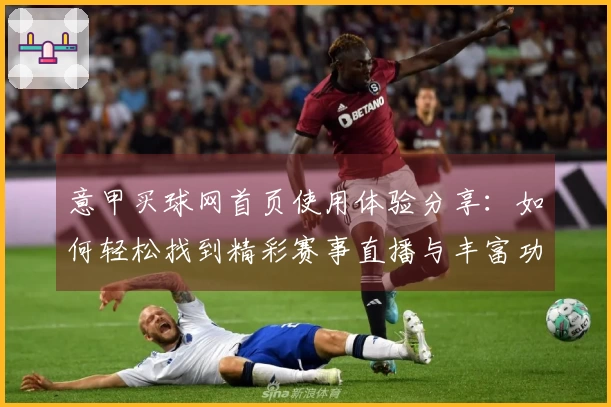 意甲买球网首页使用体验分享：如何轻松找到精彩赛事直播与丰富功能
