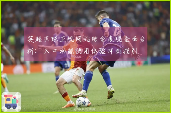 英超买球正规网站综合表现全面分析：入口功能使用体验评测指引