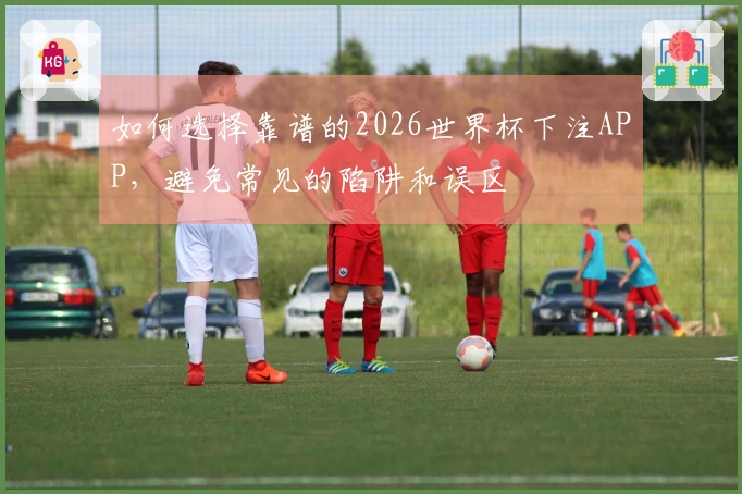 如何选择靠谱的2026世界杯下注APP，避免常见的陷阱和误区
