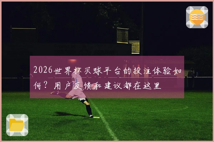 2026世界杯买球平台的投注体验如何？用户反馈和建议都在这里