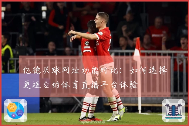 亿德买球网址功能对比：如何选择更适合的体育直播平台体验