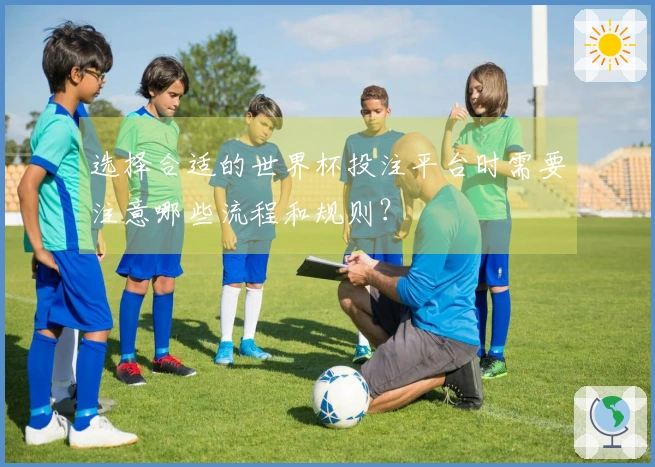 选择合适的世界杯投注平台时需要注意哪些流程和规则？
