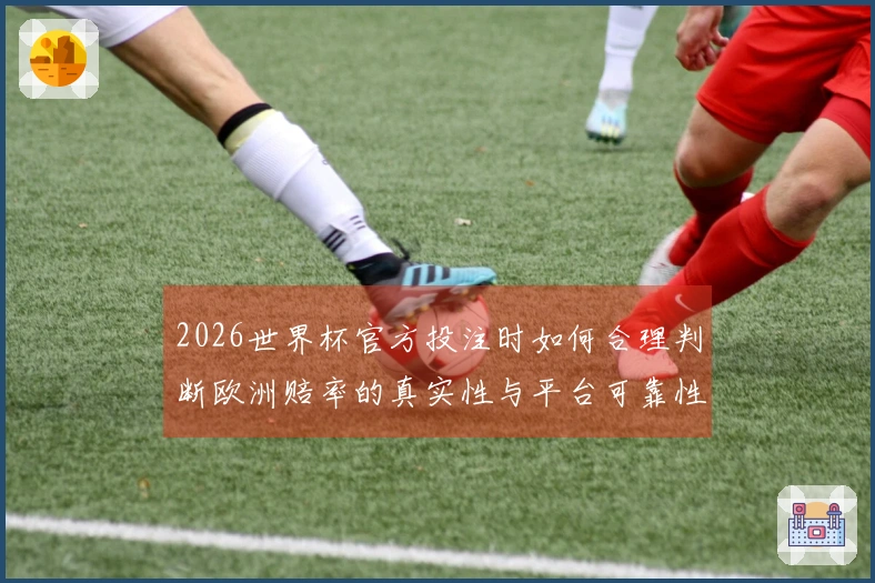 2026世界杯官方投注时如何合理判断欧洲赔率的真实性与平台可靠性