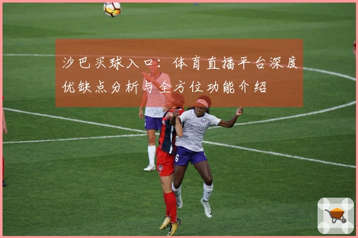 沙巴买球入口:体育直播平台深度优缺点分析与全方位功能介绍
