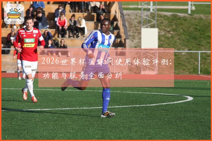 2026世界杯买球网使用体验评测：功能与服务全面分析