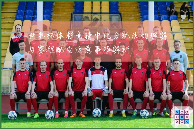 世界杯体彩竞猜中比分玩法的理解与赛程配合注意事项解析