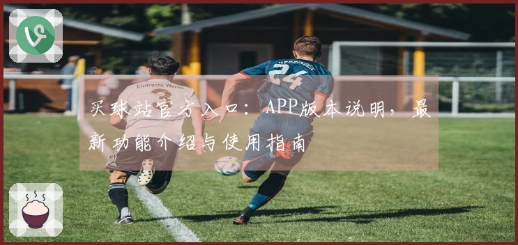 买球站官方入口：APP版本说明，最新功能介绍与使用指南