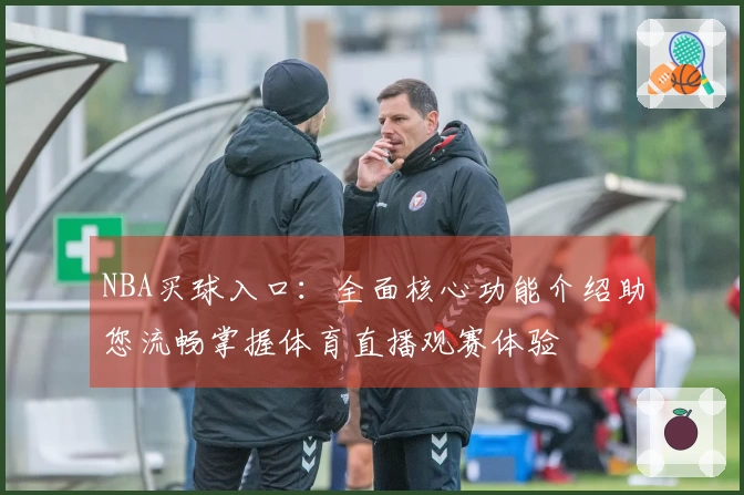 NBA买球入口：全面核心功能介绍助您流畅掌握体育直播观赛体验