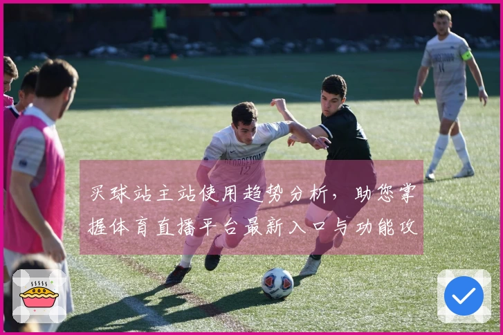 买球站主站使用趋势分析，助您掌握体育直播平台最新入口与功能攻略