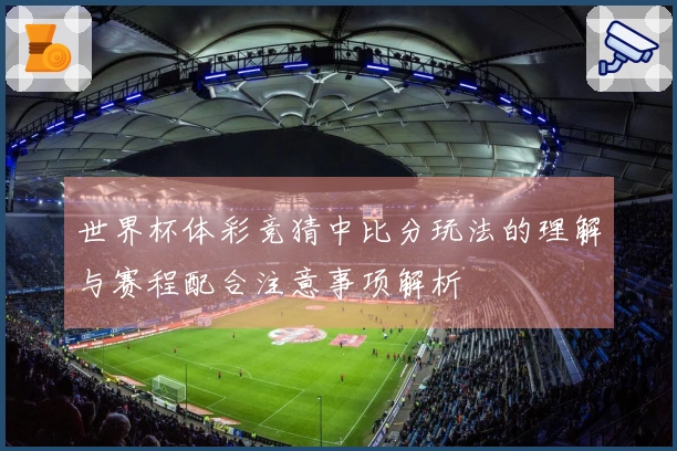 世界杯体彩竞猜中比分玩法的理解与赛程配合注意事项解析