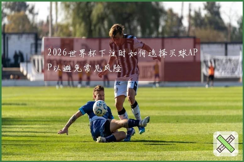 2026世界杯下注时如何选择买球APP以避免常见风险
