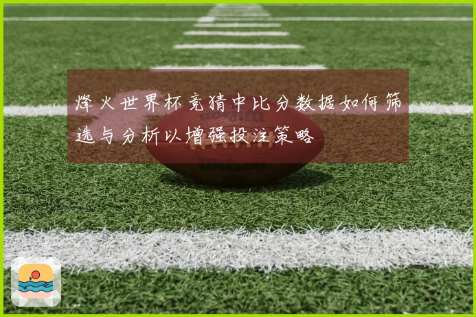 烽火世界杯竞猜中比分数据如何筛选与分析以增强投注策略