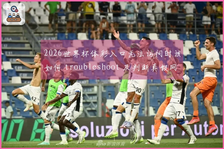 2026世界杯体彩入口无法访问时该如何 troubleshoot 及判断真假网站？