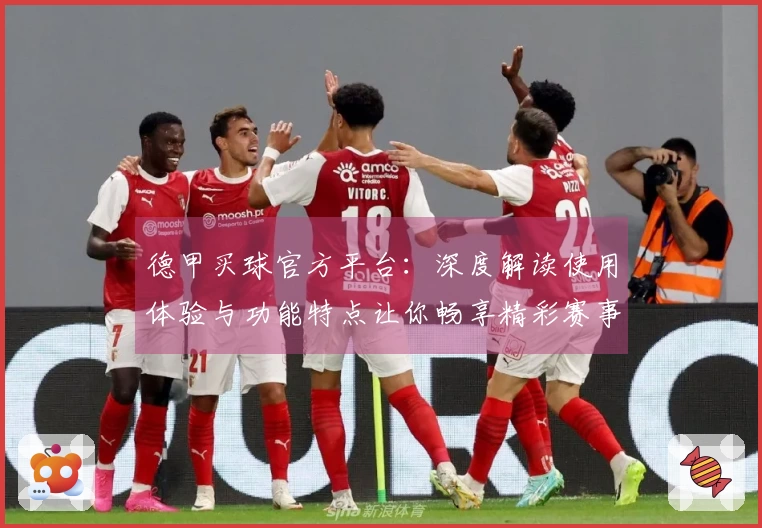 德甲买球官方平台：深度解读使用体验与功能特点让你畅享精彩赛事