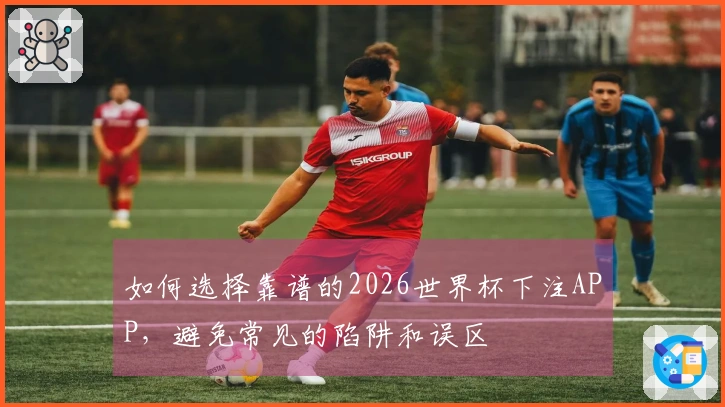 如何选择靠谱的2026世界杯下注APP，避免常见的陷阱和误区