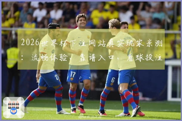 2026世界杯下注网站真实玩家亲测：流畅体验、靠谱入口，看球投注全攻略
