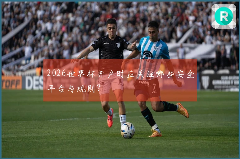 2026世界杯开户时应关注哪些安全平台与规则？