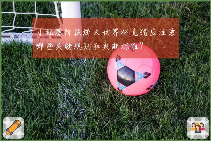 小组赛阶段烽火世界杯竞猜应注意哪些关键规则和判断标准？