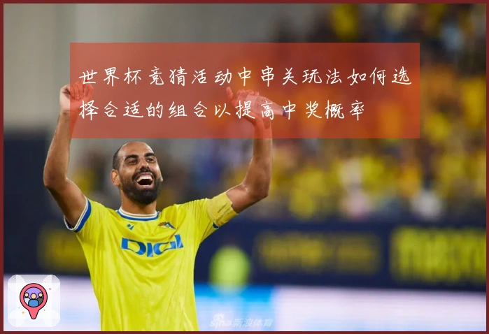 世界杯竞猜活动中串关玩法如何选择合适的组合以提高中奖概率