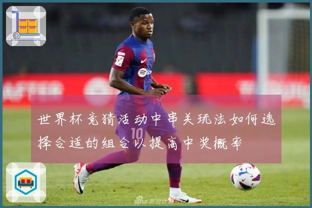 世界杯竞猜活动中串关玩法如何选择合适的组合以提高中奖概率